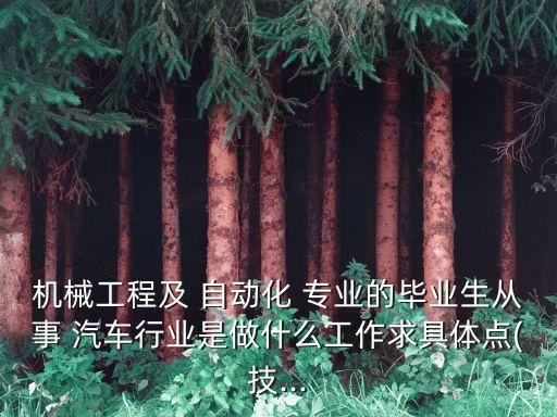 機(jī)械工程及 自動(dòng)化 專業(yè)的畢業(yè)生從事 汽車行業(yè)是做什么工作求具體點(diǎn)(技...