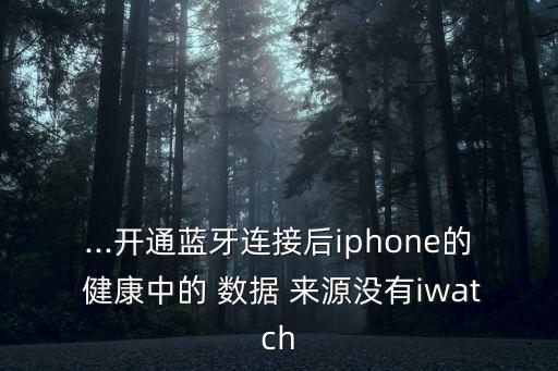 ...開通藍(lán)牙連接后iphone的 健康中的 數(shù)據(jù) 來源沒有iwatch