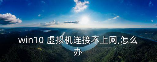 win10 虛擬機(jī)連接不上網(wǎng),怎么辦