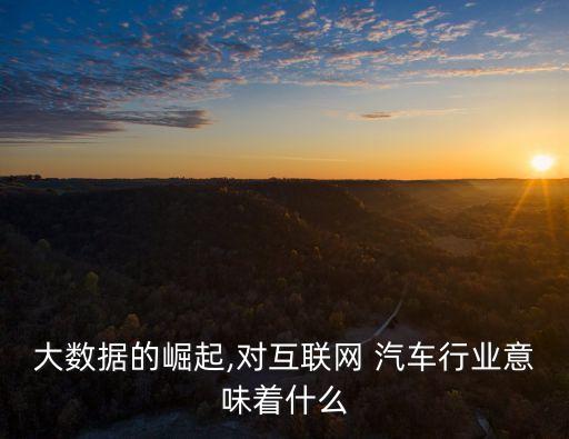 大數(shù)據(jù)的崛起,對互聯(lián)網(wǎng) 汽車行業(yè)意味著什么