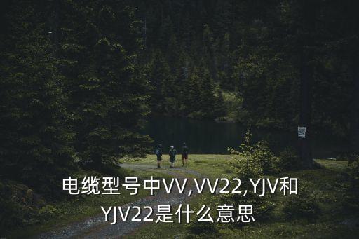 電纜型號(hào)中VV,VV22,YJV和YJV22是什么意思
