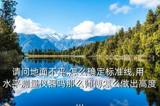 請問地面不平,怎么確定標準線,用 水平測量儀器嗎那么師傅怎么做出高度...