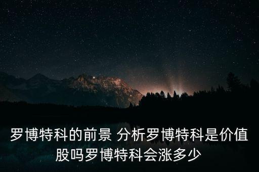 羅博特科的前景 分析羅博特科是價(jià)值股嗎羅博特科會(huì)漲多少