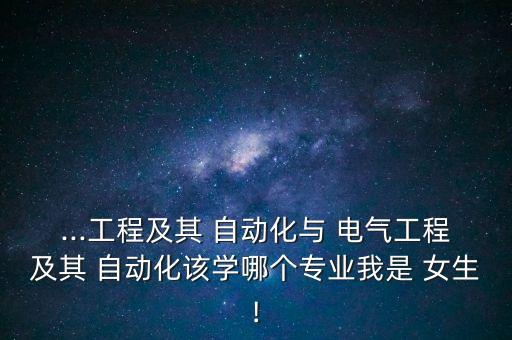 ...工程及其 自動(dòng)化與 電氣工程及其 自動(dòng)化該學(xué)哪個(gè)專(zhuān)業(yè)我是 女生!