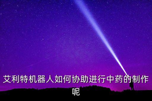 艾利特機器人如何協(xié)助進行中藥的制作呢