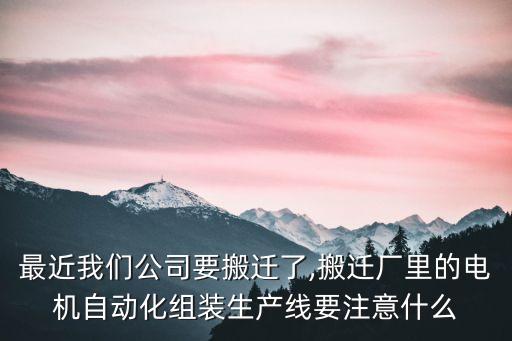 最近我們公司要搬遷了,搬遷廠里的電機(jī)自動化組裝生產(chǎn)線要注意什么