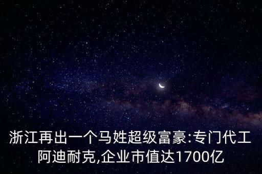 浙江再出一個(gè)馬姓超級(jí)富豪:專(zhuān)門(mén)代工阿迪耐克,企業(yè)市值達(dá)1700億