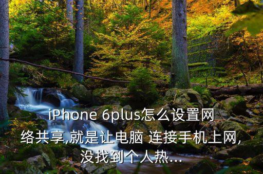 iPhone 6plus怎么設置網(wǎng)絡共享,就是讓電腦 連接手機上網(wǎng),沒找到個人熱...