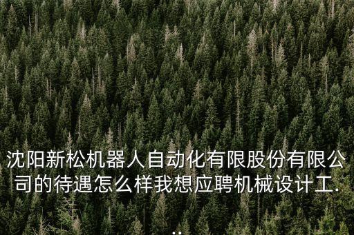 沈陽新松機(jī)器人自動(dòng)化有限股份有限公司的待遇怎么樣我想應(yīng)聘機(jī)械設(shè)計(jì)工...