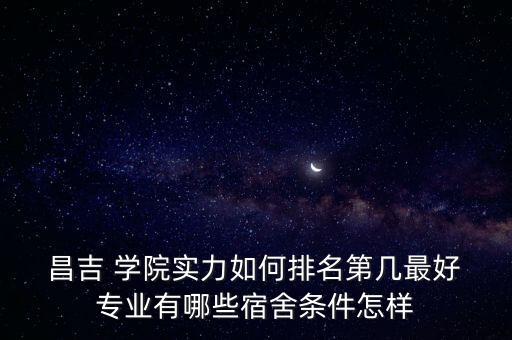  昌吉 學(xué)院實(shí)力如何排名第幾最好 專業(yè)有哪些宿舍條件怎樣