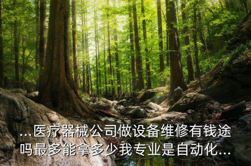 ...醫(yī)療器械公司做設(shè)備維修有錢途嗎最多能拿多少我專業(yè)是自動化...