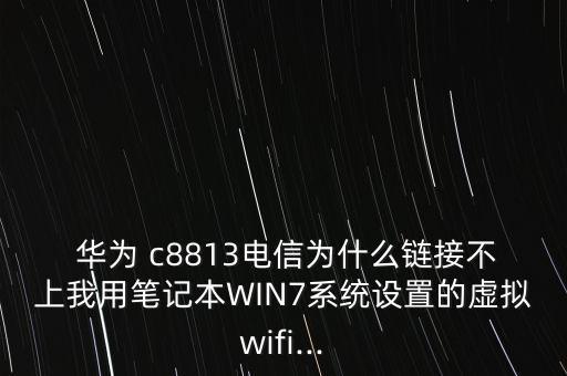  華為 c8813電信為什么鏈接不上我用筆記本W(wǎng)IN7系統(tǒng)設(shè)置的虛擬wifi...