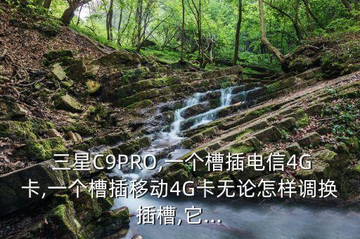 三星C9PRO,一個槽插電信4G卡,一個槽插移動4G卡無論怎樣調換插槽,它...