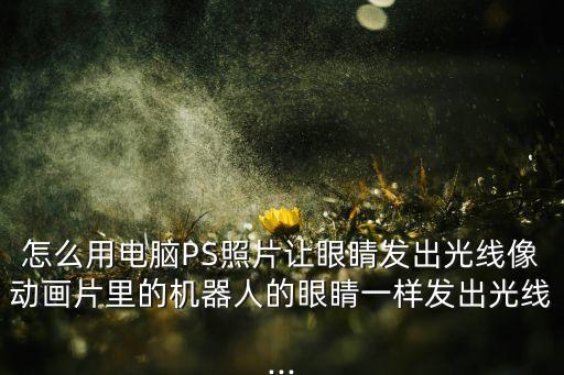 怎么用電腦PS照片讓眼睛發(fā)出光線像動畫片里的機(jī)器人的眼睛一樣發(fā)出光線...