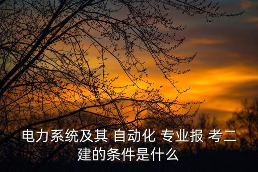 電力系統(tǒng)及其 自動化 專業(yè)報 考二建的條件是什么