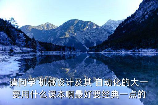請問學 機械設計及其 自動化的大一要用什么課本啊最好要經典一點的