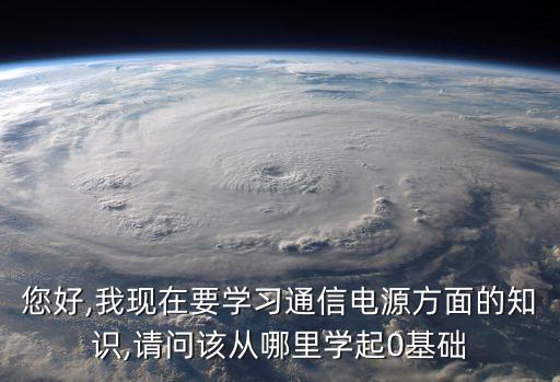 您好,我現(xiàn)在要學習通信電源方面的知識,請問該從哪里學起0基礎