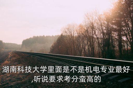 湖南科技大學(xué)里面是不是機(jī)電專業(yè)最好,聽說要求考分蠻高的