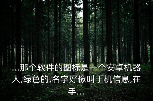 ...那個軟件的圖標是一個安卓機器人,綠色的,名字好像叫手機信息,在手...