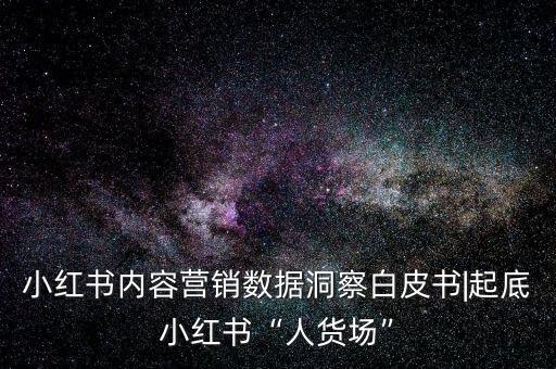 小紅書內(nèi)容營銷數(shù)據(jù)洞察白皮書|起底小紅書“人貨場”
