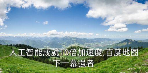 人工智能成就10倍加速度,百度地圖下一幕強者