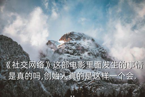 《社交網(wǎng)絡(luò)》這部電影里面發(fā)生的事情是真的嗎,創(chuàng)始人真的是這樣一個(gè)會(huì)...
