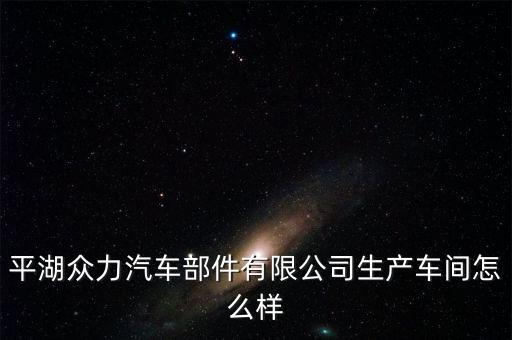 平湖眾力汽車部件有限公司生產(chǎn)車間怎么樣