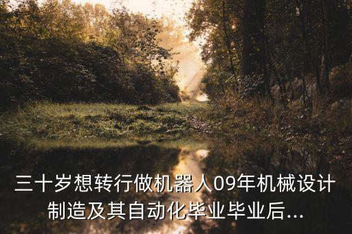 三十歲想轉(zhuǎn)行做機(jī)器人09年機(jī)械設(shè)計(jì)制造及其自動(dòng)化畢業(yè)畢業(yè)后...