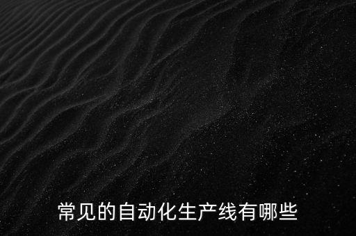 常見的自動化生產(chǎn)線有哪些