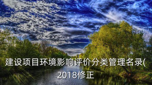 建設(shè)項(xiàng)目環(huán)境影響評(píng)價(jià)分類管理名錄(2018修正