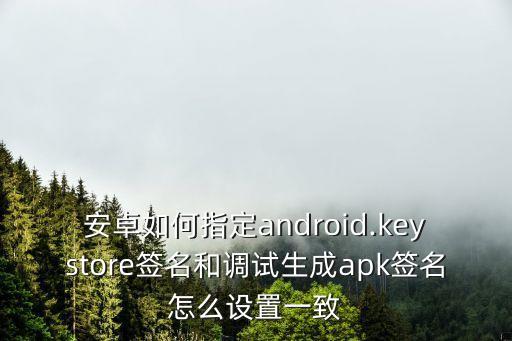 安卓如何指定android.keystore簽名和調(diào)試生成apk簽名怎么設(shè)置一致