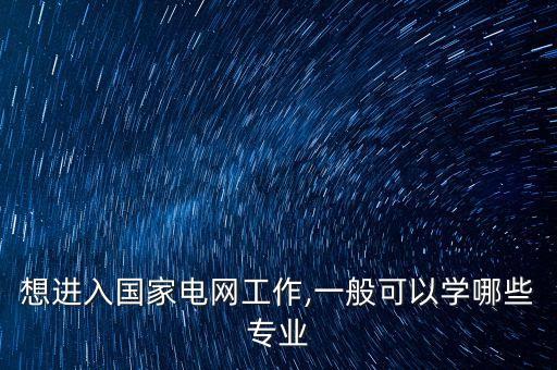 想進(jìn)入國(guó)家電網(wǎng)工作,一般可以學(xué)哪些專業(yè)