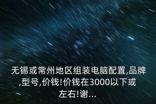  無(wú)錫或常州地區(qū)組裝電腦配置,品牌,型號(hào),價(jià)錢!價(jià)錢在3000以下或左右!謝...