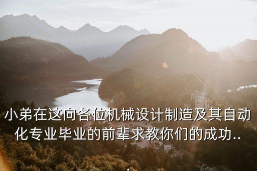 小弟在這向各位機(jī)械設(shè)計制造及其自動化專業(yè)畢業(yè)的前輩求教你們的成功...