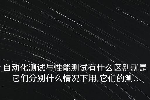 自動(dòng)化測(cè)試與性能測(cè)試有什么區(qū)別就是它們分別什么情況下用,它們的測(cè)...