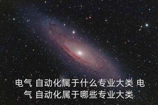  電氣 自動(dòng)化屬于什么專業(yè)大類 電氣 自動(dòng)化屬于哪些專業(yè)大類