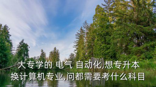  大專學(xué)的 電氣 自動(dòng)化,想專升本換計(jì)算機(jī)專業(yè),問都需要考什么科目