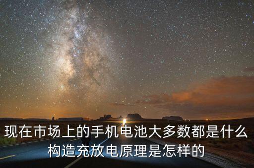 現(xiàn)在市場上的手機(jī)電池大多數(shù)都是什么構(gòu)造充放電原理是怎樣的