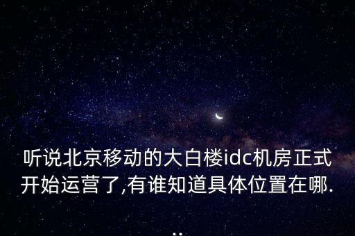 聽說(shuō)北京移動(dòng)的大白樓idc機(jī)房正式開始運(yùn)營(yíng)了,有誰(shuí)知道具體位置在哪...