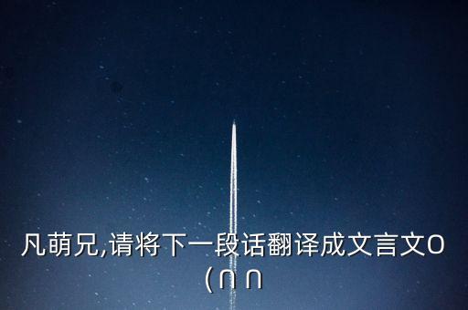 凡萌兄,請將下一段話翻譯成文言文O(∩∩