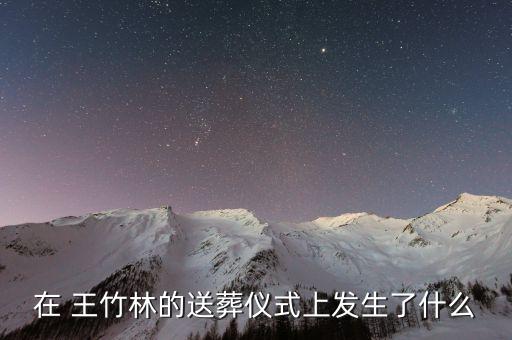 在 王竹林的送葬儀式上發(fā)生了什么