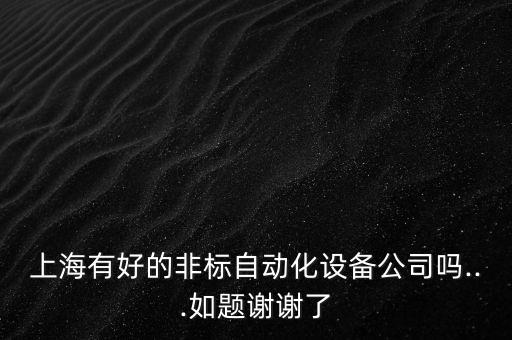 上海有好的非標(biāo)自動(dòng)化設(shè)備公司嗎...如題謝謝了