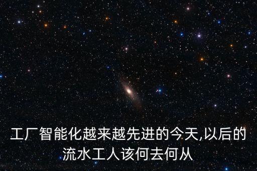 工廠智能化越來越先進(jìn)的今天,以后的流水工人該何去何從