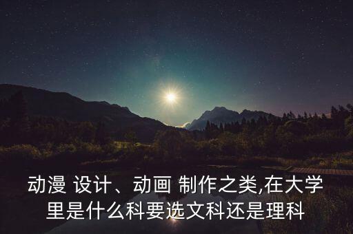 動漫 設(shè)計、動畫 制作之類,在大學里是什么科要選文科還是理科
