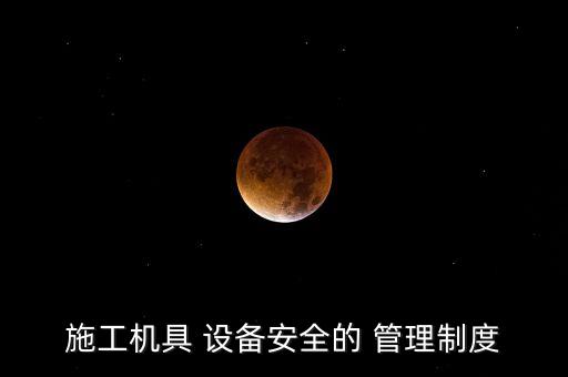 施工機具 設(shè)備安全的 管理制度