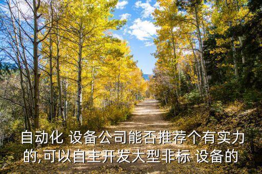  自動化 設備公司能否推薦個有實力的,可以自主開發(fā)大型非標 設備的