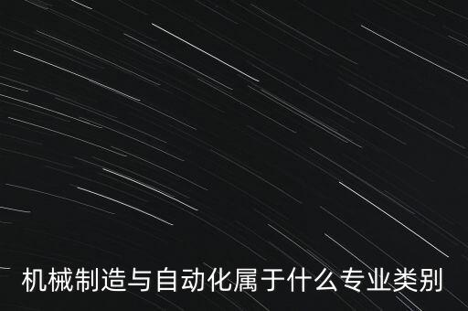 機械制造與自動化屬于什么專業(yè)類別