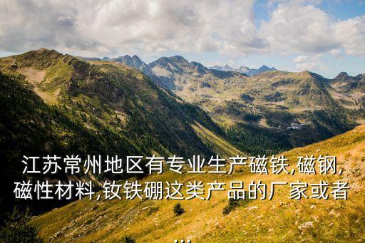 江蘇常州地區(qū)有專業(yè)生產(chǎn)磁鐵,磁鋼,磁性材料,釹鐵硼這類產(chǎn)品的廠家或者...