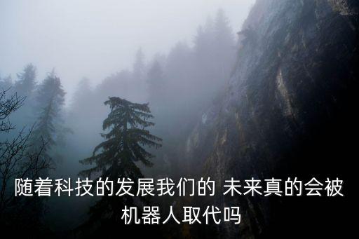 隨著科技的發(fā)展我們的 未來真的會被 機(jī)器人取代嗎