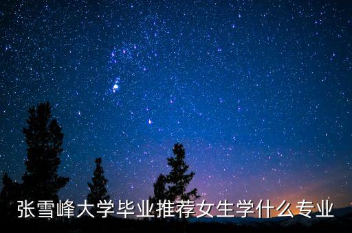 張雪峰大學(xué)畢業(yè)推薦女生學(xué)什么專(zhuān)業(yè)